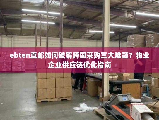 ebten直邮如何破解跨国采购三大难题？物业企业供应链优化指南
