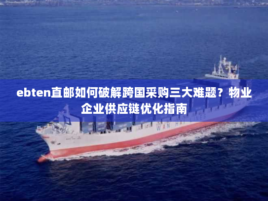 ebten直邮如何破解跨国采购三大难题？物业企业供应链优化指南