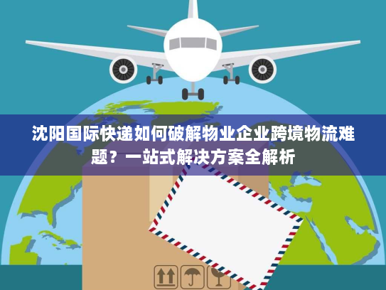 沈阳国际快递如何破解物业企业跨境物流难题?一站式解决方案全解析 沈阳国际快递如何破解物业企业跨境物流难题?一站式解决方案全解析