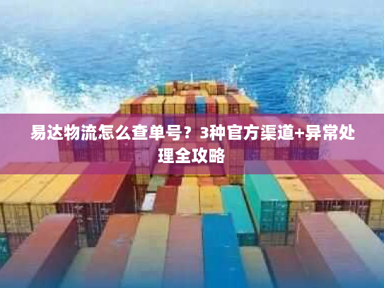 易达物流怎么查单号?3种官方渠道+异常处理全攻略 易达物流怎么查单号?3种官方渠道+异常处理全攻略