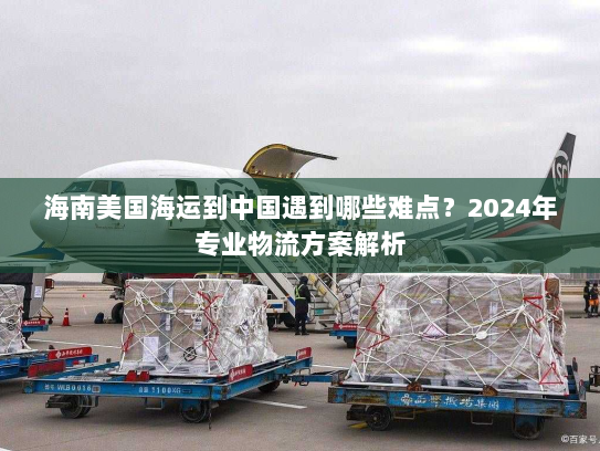 海南美国海运到中国遇到哪些难点?2024年专业物流方案解析 海南美国海运到中国遇到哪些难点?2024年专业物流方案解析