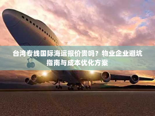 台湾专线国际海运报价贵吗?物业企业避坑指南与成本优化方案 台湾专线国际海运报价贵吗?物业企业避坑指南与成本优化方案