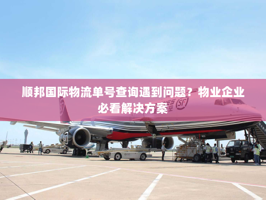 顺邦国际物流单号查询遇到问题?物业企业必看解决方案 顺邦国际物流单号查询遇到问题?物业企业必看解决方案