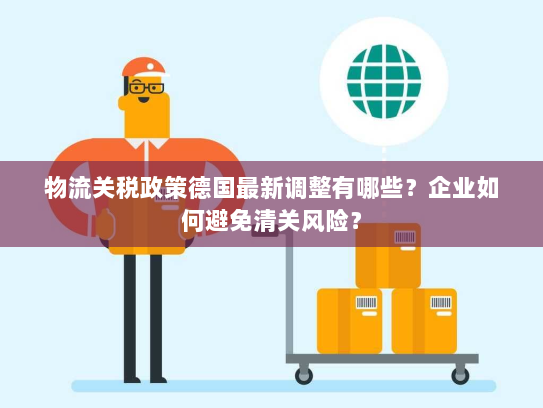 物流关税政策德国最新调整有哪些?企业如何避免清关风险? 物流关税政策德国最新调整有哪些?企业如何避免清关风险?