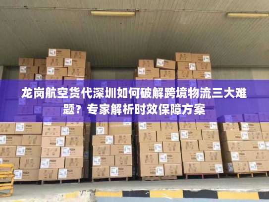 龙岗航空货代深圳如何破解跨境物流三大难题？专家解析时效保障方案