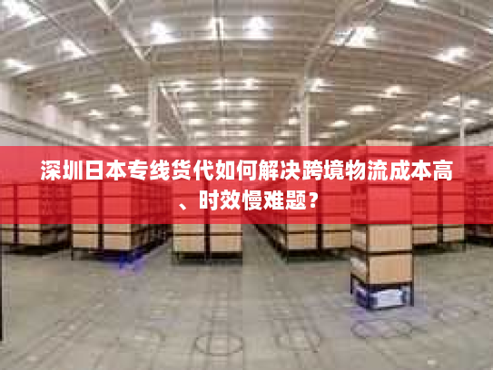 深圳日本专线货代如何解决跨境物流成本高、时效慢难题? 深圳日本专线货代如何解决跨境物流成本高、时效慢难题?