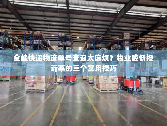 全峰快递物流单号查询太麻烦?物业降低投诉率的三个实用技巧 全峰快递物流单号查询太麻烦?物业降低投诉率的三个实用技巧