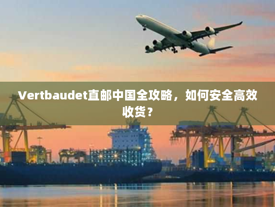 Vertbaudet直邮中国全攻略,如何安全高效收货? Vertbaudet直邮中国全攻略,如何安全高效收货?
