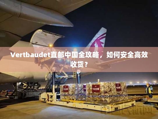 Vertbaudet直邮中国全攻略,如何安全高效收货? Vertbaudet直邮中国全攻略,如何安全高效收货?