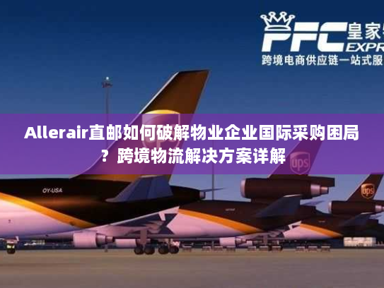 Allerair直邮如何破解物业企业国际采购困局?跨境物流解决方案详解 Allerair直邮如何破解物业企业国际采购困局?跨境物流解决方案详解