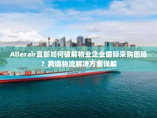 Allerair直邮如何破解物业企业国际采购困局?跨境物流解决方案详解 Allerair直邮如何破解物业企业国际采购困局?跨境物流解决方案详解