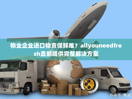 物业企业进口物资保鲜难？allyouneedfresh直邮提供完整解决方案