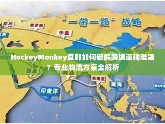HockeyMonkey直邮如何破解跨境运输难题?专业物流方案全解析 HockeyMonkey直邮如何破解跨境运输难题?专业物流方案全解析