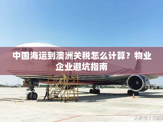 中国海运到澳洲关税怎么计算？物业企业避坑指南