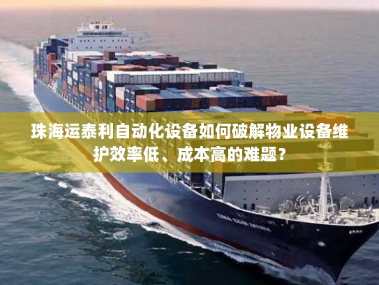 珠海运泰利自动化设备如何破解物业设备维护效率低、成本高的难题? 珠海运泰利自动化设备如何破解物业设备维护效率低、成本高的难题?