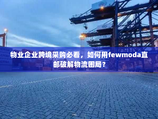 物业企业跨境采购必看,如何用fewmoda直邮破解物流困局? 物业企业跨境采购必看,如何用fewmoda直邮破解物流困局?