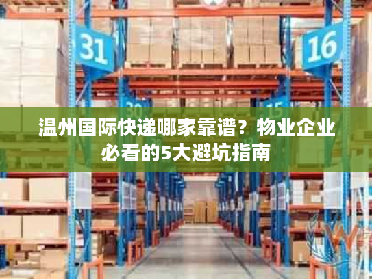 温州国际快递哪家靠谱？物业企业必看的5大避坑指南