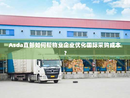 Asda直邮如何帮物业企业优化国际采购成本? Asda直邮如何帮物业企业优化国际采购成本?