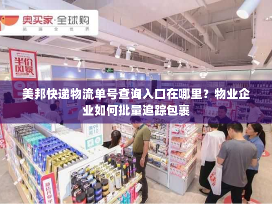 美邦快递物流单号查询入口在哪里?物业企业如何批量追踪包裹 美邦快递物流单号查询入口在哪里?物业企业如何批量追踪包裹