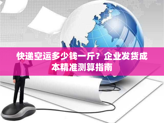 快递空运多少钱一斤？企业发货成本精准测算指南