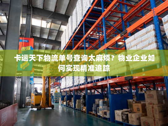 卡运天下物流单号查询太麻烦?物业企业如何实现精准追踪 卡运天下物流单号查询太麻烦?物业企业如何实现精准追踪