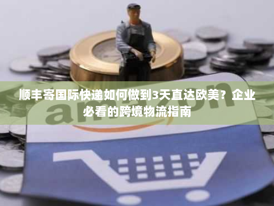 顺丰寄国际快递如何做到3天直达欧美?企业必看的跨境物流指南 顺丰寄国际快递如何做到3天直达欧美?企业必看的跨境物流指南