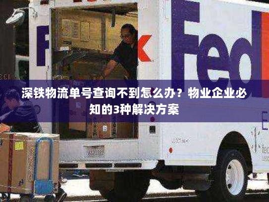 深铁物流单号查询不到怎么办?物业企业必知的3种解决方案 深铁物流单号查询不到怎么办?物业企业必知的3种解决方案