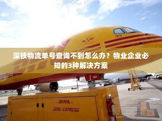 深铁物流单号查询不到怎么办?物业企业必知的3种解决方案 深铁物流单号查询不到怎么办?物业企业必知的3种解决方案