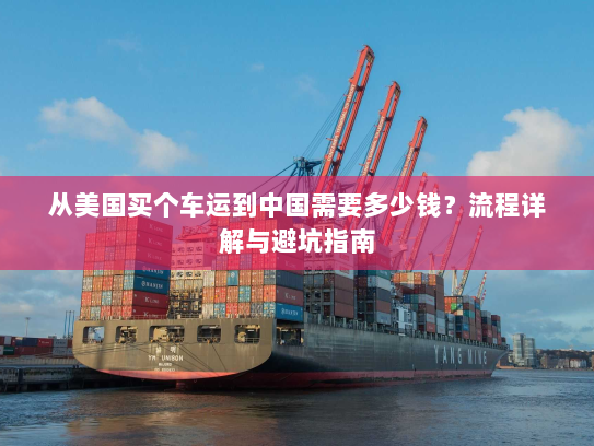 从美国买个车运到中国需要多少钱?流程详解与避坑指南 从美国买个车运到中国需要多少钱?流程详解与避坑指南