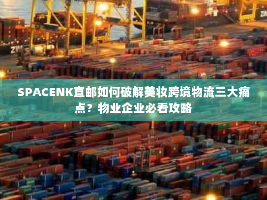 SPACENK直邮如何破解美妆跨境物流三大痛点?物业企业必看攻略 SPACENK直邮如何破解美妆跨境物流三大痛点?物业企业必看攻略