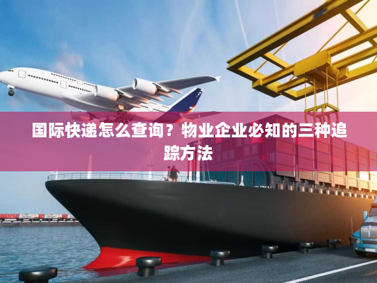 国际快递怎么查询?物业企业必知的三种追踪方法 国际快递怎么查询?物业企业必知的三种追踪方法
