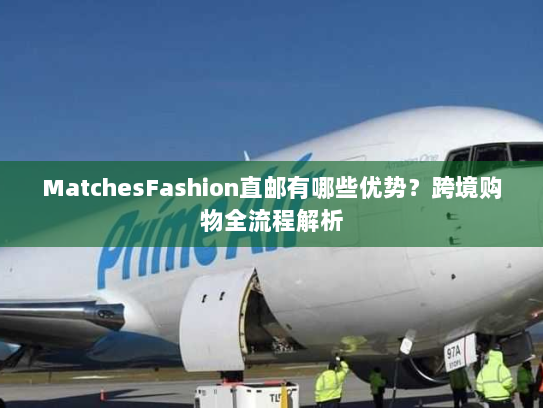 MatchesFashion直邮有哪些优势?跨境购物全流程解析 MatchesFashion直邮有哪些优势?跨境购物全流程解析