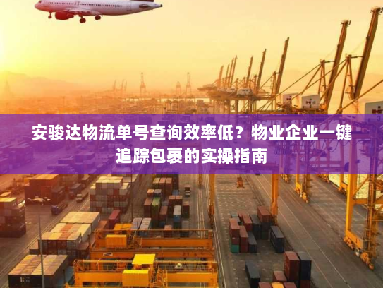 安骏达物流单号查询效率低?物业企业一键追踪包裹的实操指南 安骏达物流单号查询效率低?物业企业一键追踪包裹的实操指南