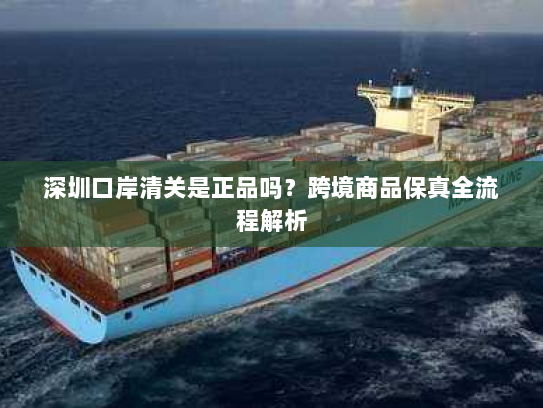 深圳口岸清关是正品吗?跨境商品保真全流程解析 深圳口岸清关是正品吗?跨境商品保真全流程解析