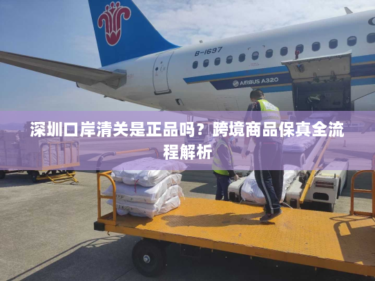 深圳口岸清关是正品吗?跨境商品保真全流程解析 深圳口岸清关是正品吗?跨境商品保真全流程解析
