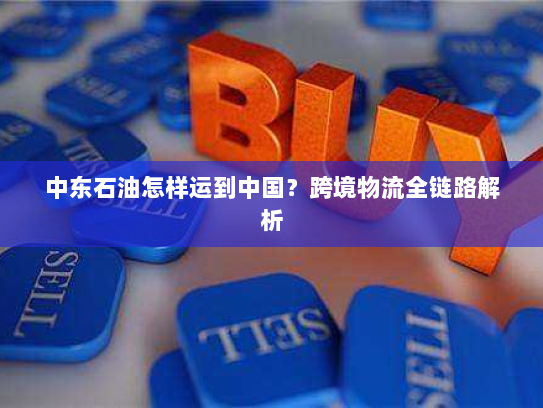 中东石油怎样运到中国?跨境物流全链路解析 中东石油怎样运到中国?跨境物流全链路解析