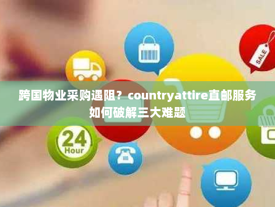 跨国物业采购遇阻?countryattire直邮服务如何破解三大难题 跨国物业采购遇阻?countryattire直邮服务如何破解三大难题