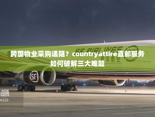 跨国物业采购遇阻?countryattire直邮服务如何破解三大难题 跨国物业采购遇阻?countryattire直邮服务如何破解三大难题