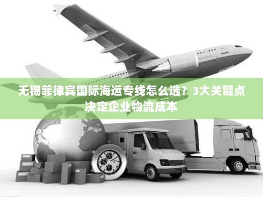 无锡菲律宾国际海运专线怎么选？3大关键点决定企业物流成本