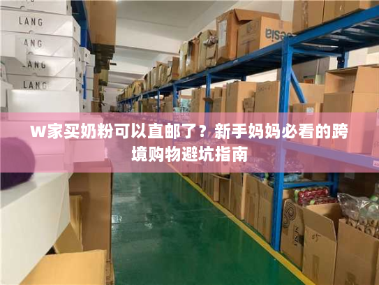 W家买奶粉可以直邮了?新手妈妈必看的跨境购物避坑指南 W家买奶粉可以直邮了?新手妈妈必看的跨境购物避坑指南