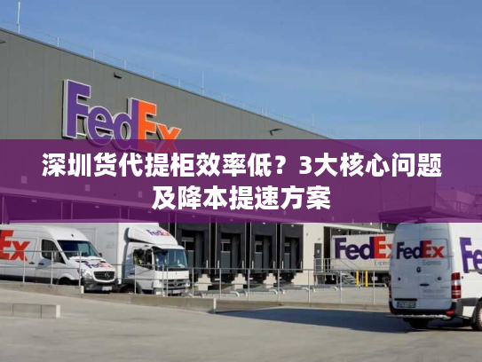 深圳货代提柜效率低？3大核心问题及降本提速方案