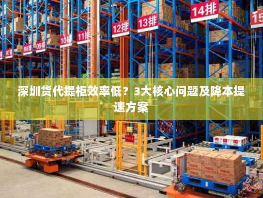 深圳货代提柜效率低？3大核心问题及降本提速方案