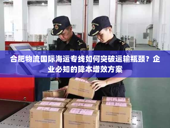 合肥物流国际海运专线如何突破运输瓶颈?企业必知的降本增效方案 合肥物流国际海运专线如何突破运输瓶颈?企业必知的降本增效方案