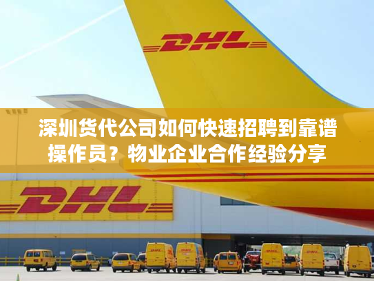 深圳货代公司如何快速招聘到靠谱操作员？物业企业合作经验分享