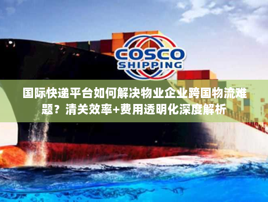 国际快递平台如何解决物业企业跨国物流难题?清关效率+费用透明化深度解析 国际快递平台如何解决物业企业跨国物流难题?清关效率+费用透明化深度解析