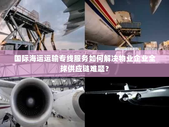 国际海运运输专线服务如何解决物业企业全球供应链难题？