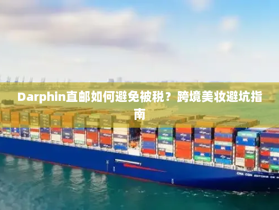 Darphin直邮如何避免被税?跨境美妆避坑指南 Darphin直邮如何避免被税?跨境美妆避坑指南