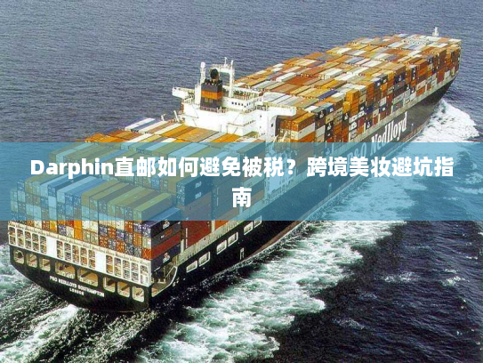 Darphin直邮如何避免被税?跨境美妆避坑指南 Darphin直邮如何避免被税?跨境美妆避坑指南