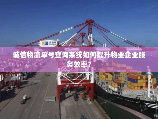 诚信物流单号查询系统如何提升物业企业服务效率? 诚信物流单号查询系统如何提升物业企业服务效率?