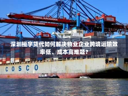 深圳桓宇货代如何解决物业企业跨境运输效率低、成本高难题? 深圳桓宇货代如何解决物业企业跨境运输效率低、成本高难题?